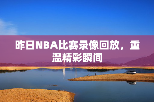 昨日NBA比赛录像回放，重温精彩瞬间