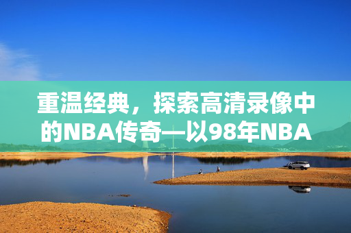 重温经典，探索高清录像中的NBA传奇—以98年NBA录像为例