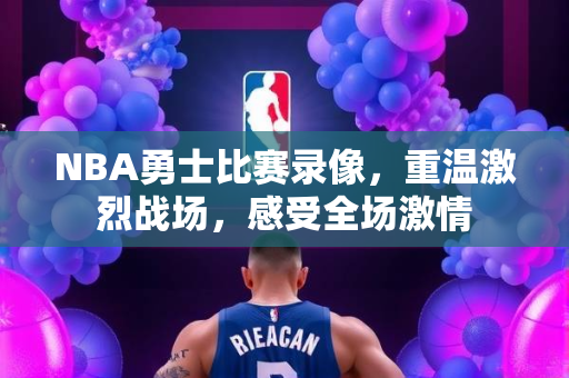 NBA勇士比赛录像，重温激烈战场，感受全场激情
