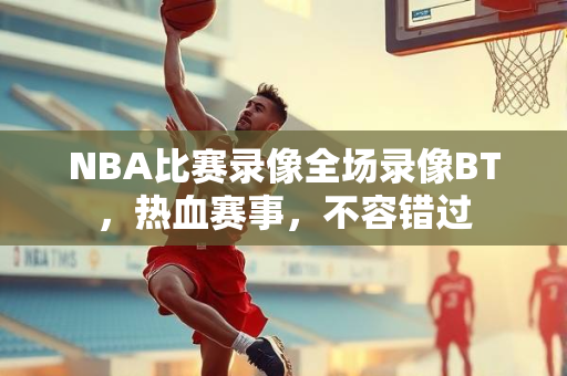 NBA比赛录像全场录像BT，热血赛事，不容错过