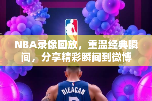 NBA录像回放，重温经典瞬间，分享精彩瞬间到微博