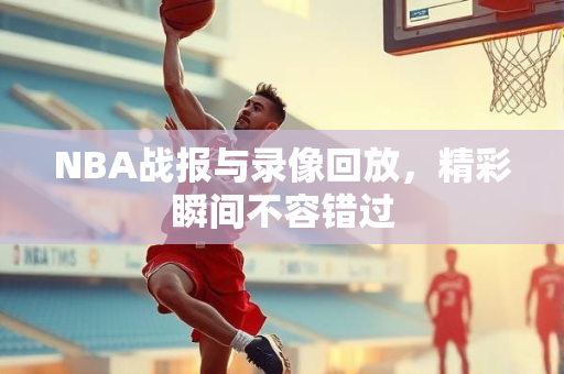 NBA战报与录像回放，精彩瞬间不容错过