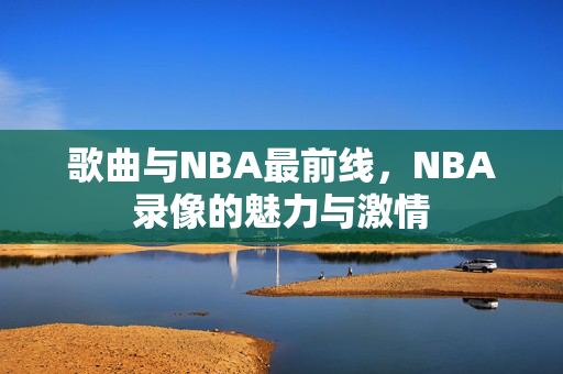 歌曲与NBA最前线，NBA录像的魅力与激情