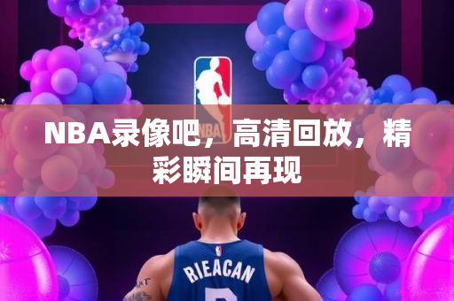 NBA录像吧，高清回放，精彩瞬间再现