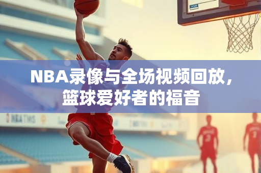 NBA录像与全场视频回放，篮球爱好者的福音