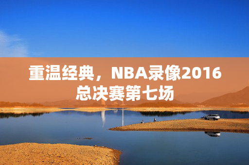 重温经典，NBA录像2016总决赛第七场