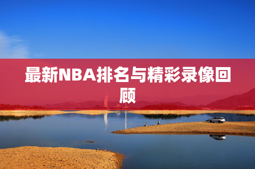 最新NBA排名与精彩录像回顾