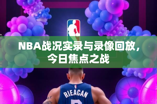 NBA战况实录与录像回放，今日焦点之战
