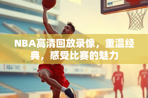 NBA高清回放录像，重温经典，感受比赛的魅力