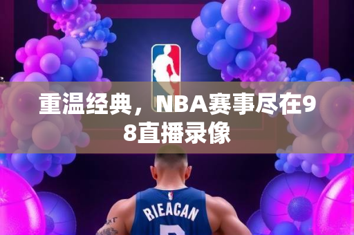 重温经典，NBA赛事尽在98直播录像