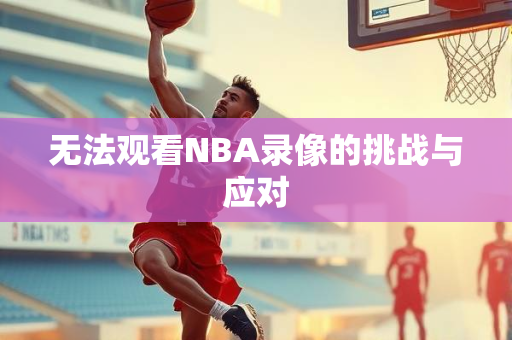 无法观看NBA录像的挑战与应对