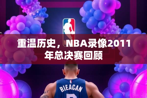 重温历史，NBA录像2011年总决赛回顾