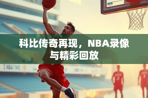 科比传奇再现，NBA录像与精彩回放