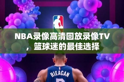 NBA录像高清回放录像TV，篮球迷的最佳选择