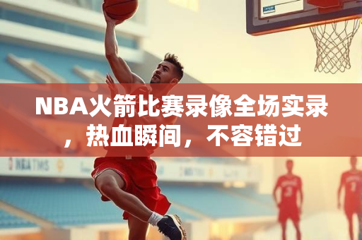 NBA火箭比赛录像全场实录，热血瞬间，不容错过