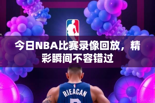 今日NBA比赛录像回放，精彩瞬间不容错过