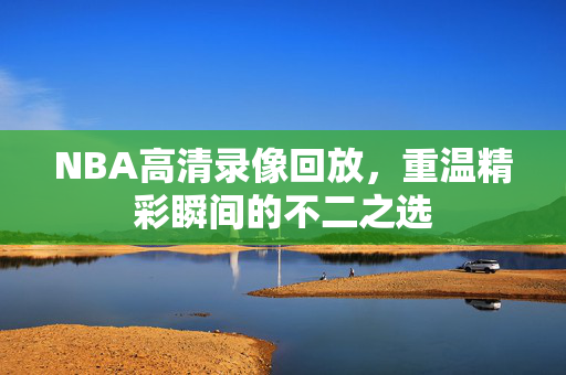 NBA高清录像回放，重温精彩瞬间的不二之选