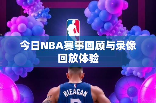 今日NBA赛事回顾与录像回放体验