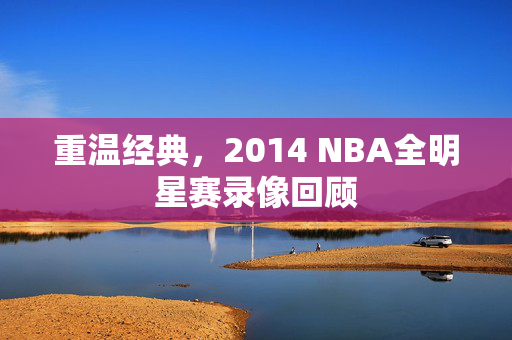 重温经典，2014 NBA全明星赛录像回顾