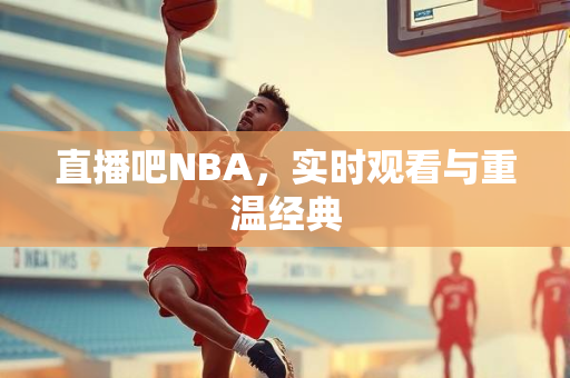 直播吧NBA，实时观看与重温经典