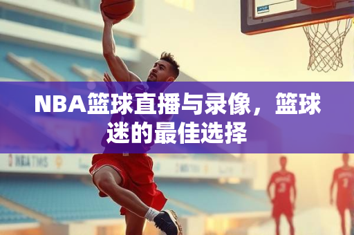 NBA篮球直播与录像，篮球迷的最佳选择