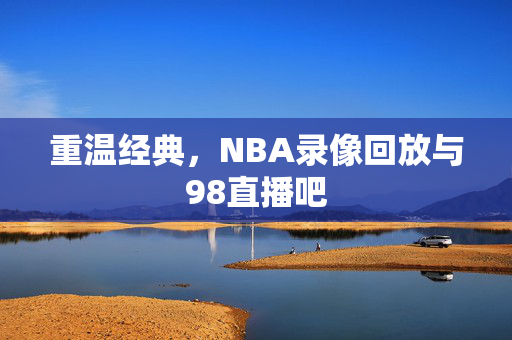 重温经典，NBA录像回放与98直播吧