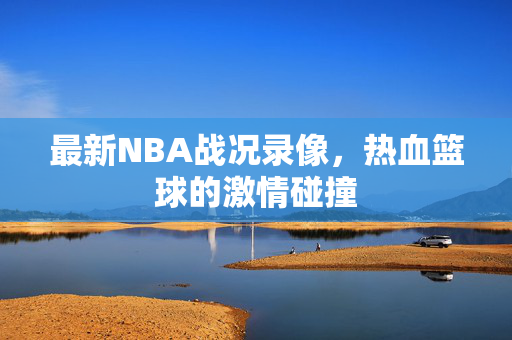 最新NBA战况录像，热血篮球的激情碰撞