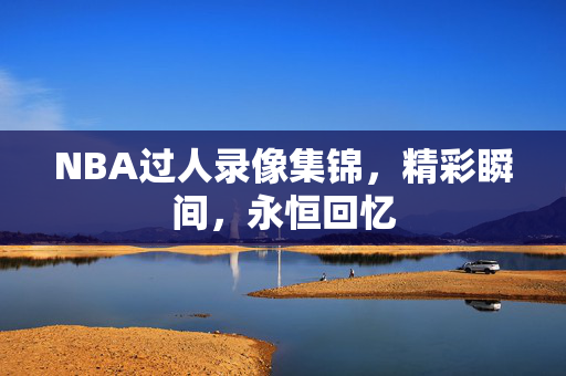 NBA过人录像集锦，精彩瞬间，永恒回忆