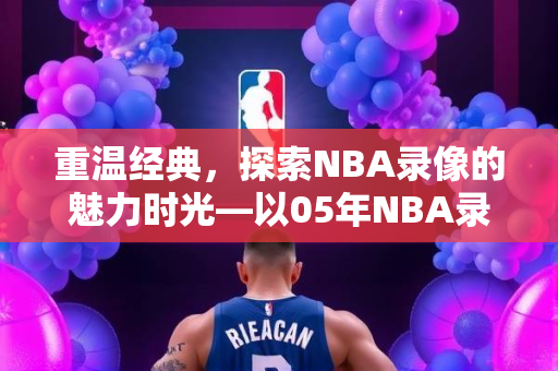 重温经典，探索NBA录像的魅力时光—以05年NBA录像为例