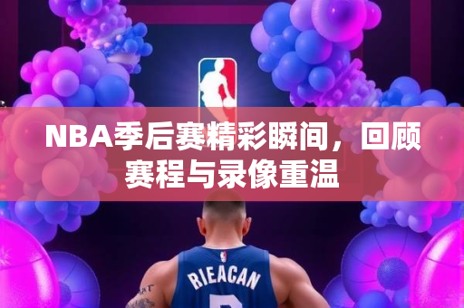 NBA季后赛精彩瞬间，回顾赛程与录像重温