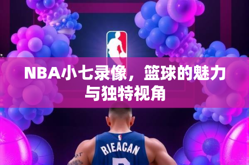 NBA小七录像，篮球的魅力与独特视角