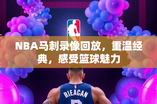 NBA马刺录像回放，重温经典，感受篮球魅力
