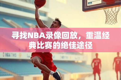 寻找NBA录像回放，重温经典比赛的绝佳途径