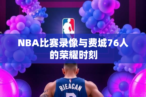 NBA比赛录像与费城76人的荣耀时刻