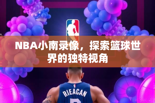 NBA小南录像，探索篮球世界的独特视角