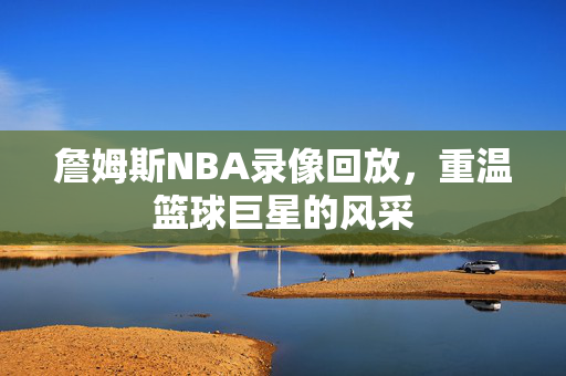 詹姆斯NBA录像回放，重温篮球巨星的风采