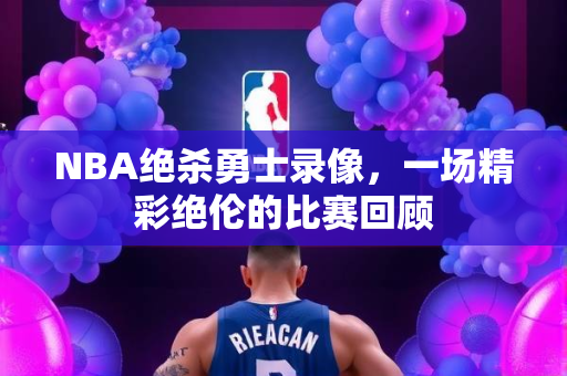 NBA绝杀勇士录像，一场精彩绝伦的比赛回顾