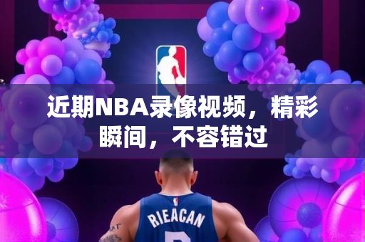 近期NBA录像视频，精彩瞬间，不容错过