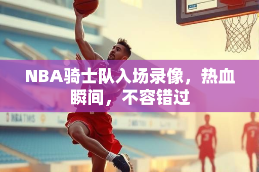 NBA骑士队入场录像，热血瞬间，不容错过