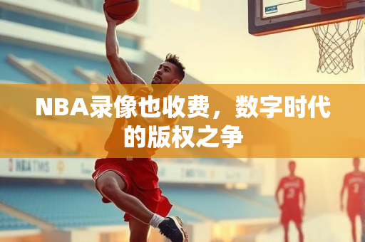 NBA录像也收费，数字时代的版权之争