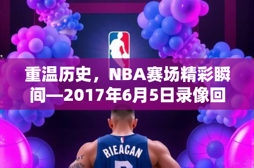 重温历史，NBA赛场精彩瞬间—2017年6月5日录像回顾
