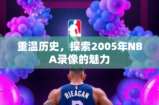 重温历史，探索2005年NBA录像的魅力