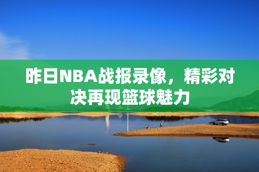 昨日NBA战报录像，精彩对决再现篮球魅力
