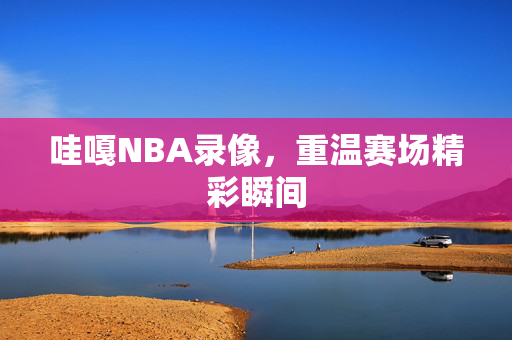 哇嘎NBA录像，重温赛场精彩瞬间