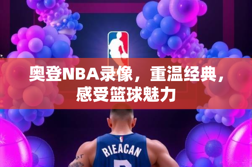 奥登NBA录像，重温经典，感受篮球魅力