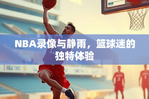 NBA录像与静雨，篮球迷的独特体验