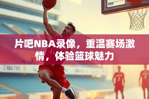 片吧NBA录像，重温赛场激情，体验篮球魅力