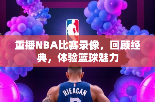 重播NBA比赛录像，回顾经典，体验篮球魅力