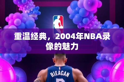 重温经典，2004年NBA录像的魅力