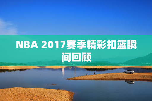 NBA 2017赛季精彩扣篮瞬间回顾